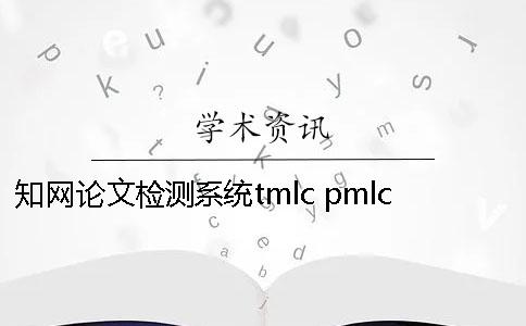 知网论文检测系统tmlc pmlc的差别有哪些？ 中国知网pmlc本科论文检测系统一
