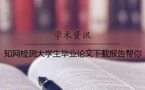 知网检测大学生毕业论文下载报告帮你鉴别真伪