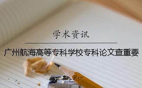 广州航海高等专科学校专科论文查重要求及重复率一
