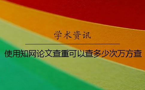 使用知网论文查重可以查多少次？万方查重和知网检测的区别是什么？