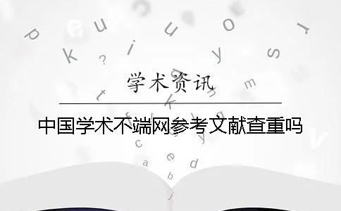 中国学术不端网参考文献查重吗