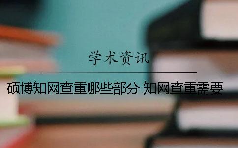 硕博知网查重哪些部分？ 知网查重需要上传哪些部分