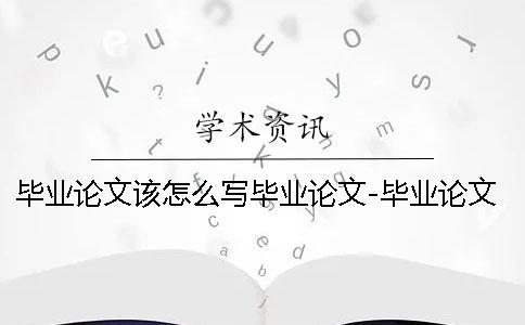 毕业论文该怎么写毕业论文-毕业论文该怎么写完 药学毕业论文怎么写大专的毕业论文