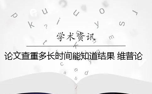 论文查重多长时间能知道结果？ 维普论文查重一般需要多长时间