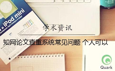 知网论文查重系统常见问题 个人可以用知网查重系统吗