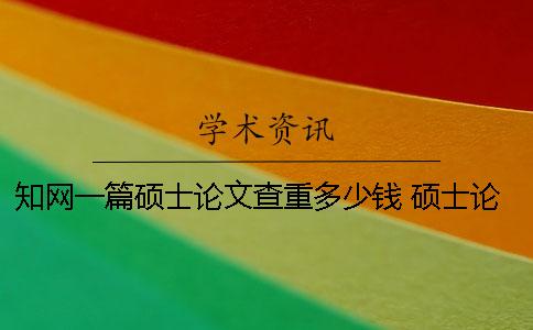 知网一篇硕士论文查重多少钱？ 硕士论文知网查重内容包括哪些部分