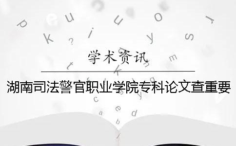 湖南司法警官职业学院专科论文查重要求及重复率 湖南司法警官职业学院专科提前批一