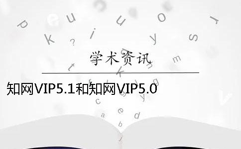 知网VIP5.1和知网VIP5.0主要差别是什么？