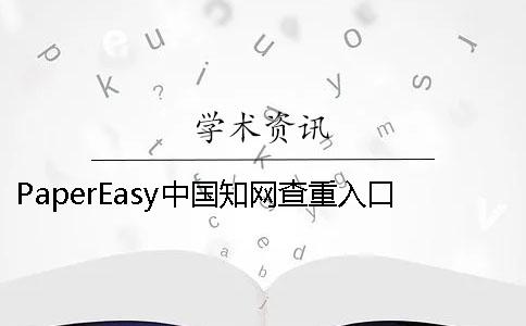 PaperEasy中国知网查重入口维普哪个更专业