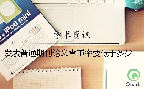 发表普通期刊论文查重率要低于多少 发表论文的普通期刊