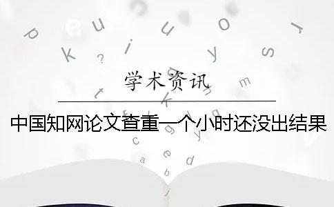 中国知网论文查重一个小时还没出结果正常吗