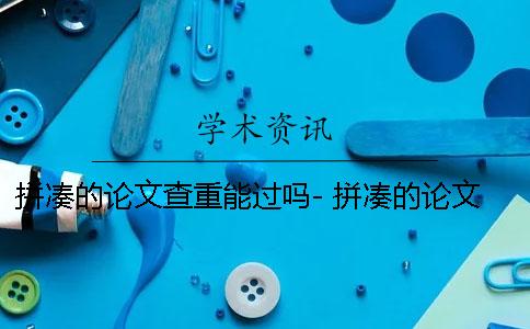 拼凑的论文查重能过吗- 拼凑的论文查重能过吗百度贴吧
