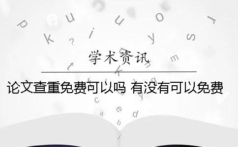 论文查重免费可以吗？ 有没有可以免费论文查重的