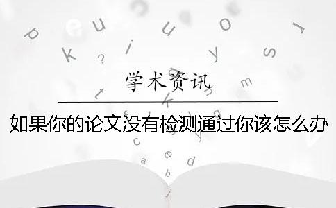如果你的论文没有检测通过你该怎么办