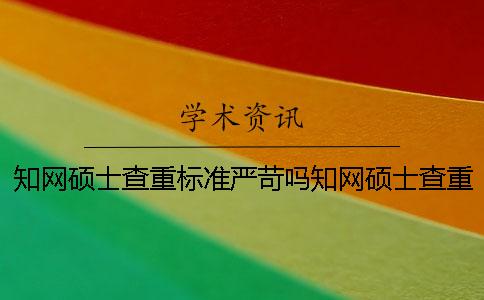知网硕士查重标准严苛吗知网硕士查重怎么降低查查率？