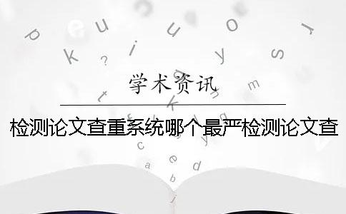 检测论文查重系统哪个最严检测论文查重网址