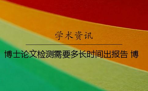 博士论文检测需要多长时间出报告？ 博士论文一审没通过修改时间是多长时间