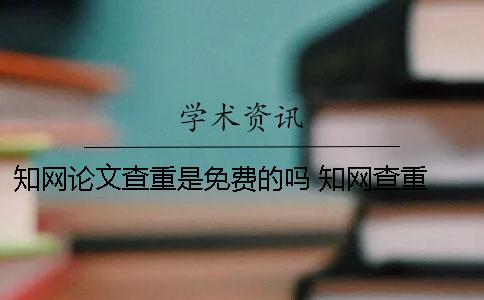 知网论文查重是免费的吗？ 知网查重 自己论文的也被别人用了一