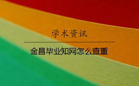 金昌毕业知网怎么查重