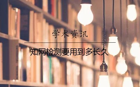 知网检测要用到多长久