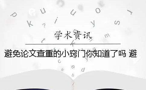 避免论文查重的小窍门你知道了吗？ 避免论文查重小窍门知乎一
