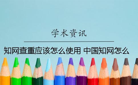知网查重应该怎么使用？ 中国知网怎么查作者