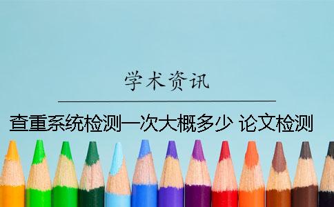 查重系统检测一次大概多少？ 论文检测查重系统网址