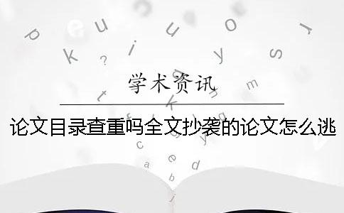 论文目录查重吗全文抄袭的论文怎么逃过查重