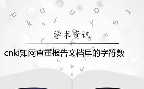 cnki学术查重报告文档里的字符数是字符数是字符数