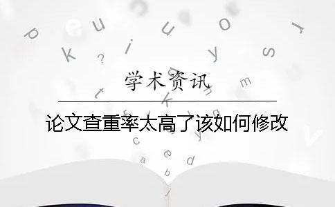 论文查重率太高了该如何修改？