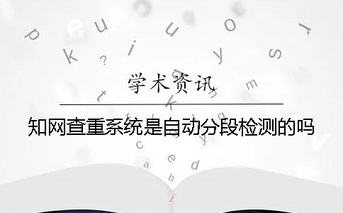 知网查重系统是自动分段检测的吗？