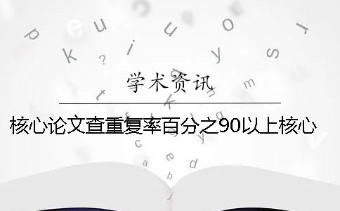 核心论文查重复率百分之90以上核心论文查重率多少