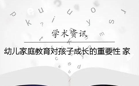 幼儿家庭教育对孩子成长的重要性？ 家庭教育对小学生成长的重要性有哪些