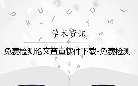 免费检测论文查重软件下载-免费检测论文查重免费