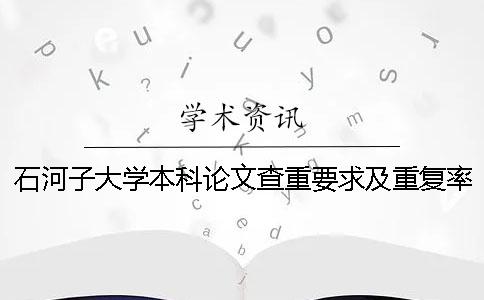 石河子大学本科论文查重要求及重复率 石河子大学本科论文管理系统一