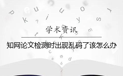 学术论文检测时出现乱码了该怎么办？