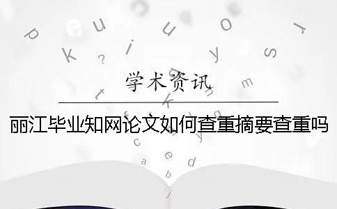 丽江毕业知网论文如何查重？摘要查重吗？