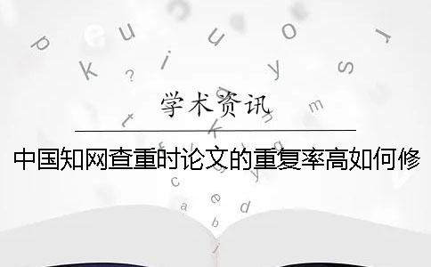 中国知网查重时论文的重复率高如何修改-