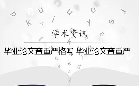 毕业论文查重严格吗？ 毕业论文查重严格吗