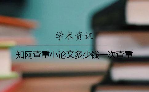 知网查重小论文多少钱一次查重