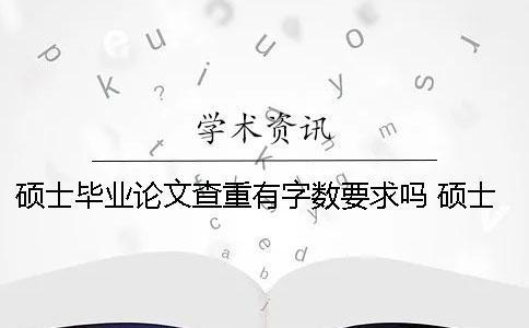 硕士毕业论文查重有字数要求吗？ 硕士毕业论文查重的方法及标准