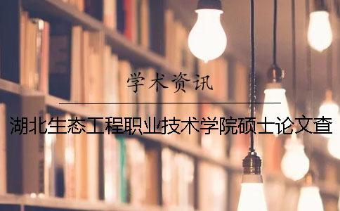 湖北生态工程职业技术学院硕士论文查重要求及重复率 湖北生态工程职业技术学院王牌专业是什么