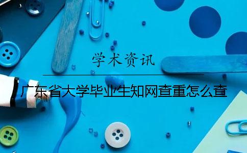 广东省大学毕业生知网查重怎么查