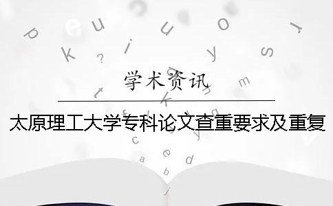 太原理工大学专科论文查重要求及重复率 太原理工大学现代科技学院论文查重
