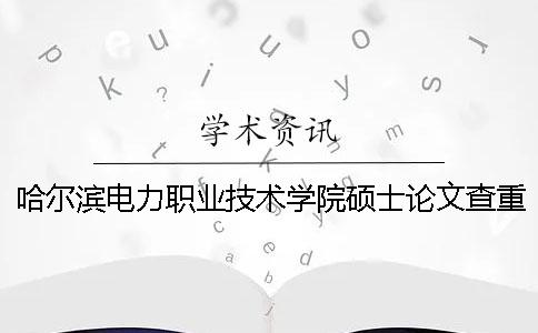 哈尔滨电力职业技术学院硕士论文查重要求及重复率一