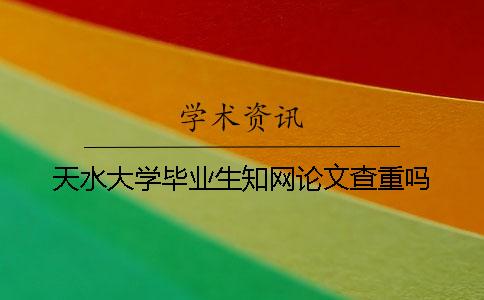 天水大学毕业生知网论文查重吗？