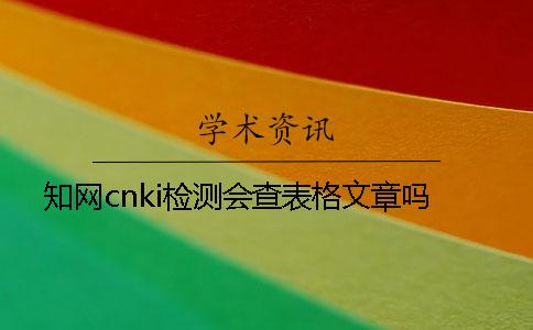 知网cnki检测会查表格文章吗