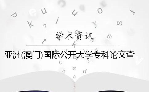 亚洲(澳门)国际公开大学专科论文查重要求及重复率