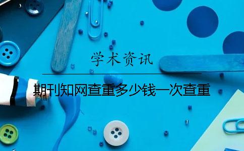 期刊知网查重多少钱一次查重