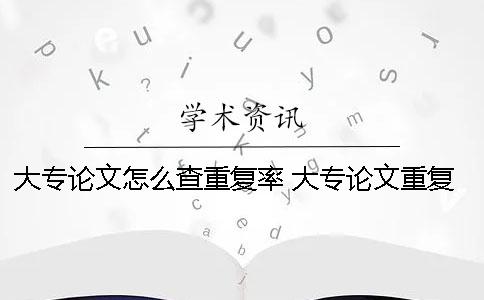 大专论文怎么查重复率 大专论文重复率是什么